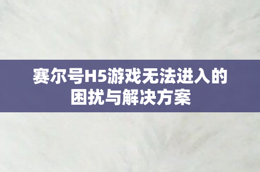 赛尔号H5游戏无法进入的困扰与解决方案图片