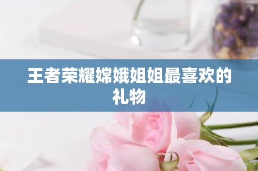 王者荣耀嫦娥姐姐最喜欢的礼物图片