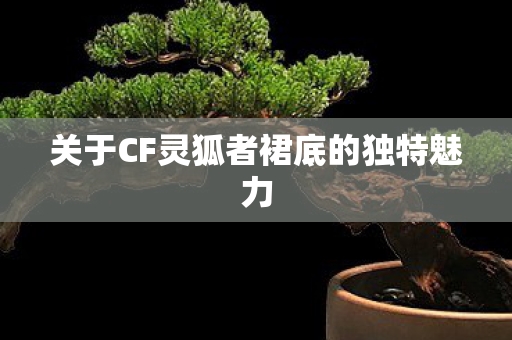 关于CF灵狐者裙底的独特魅力图片
