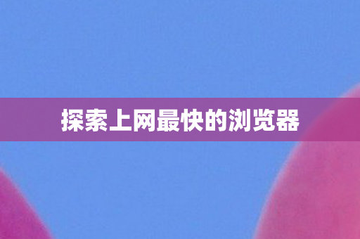 探索上网最快的浏览器图片