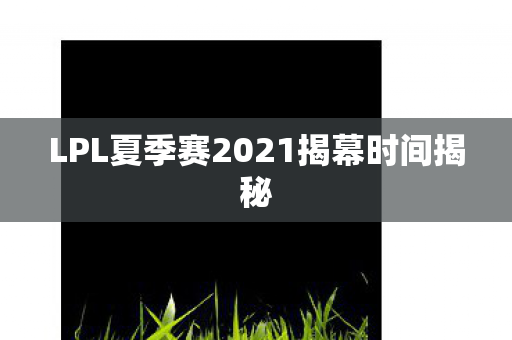 LPL夏季赛2021揭幕时间揭秘图片