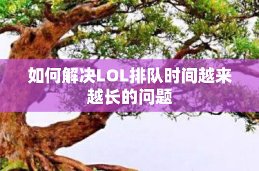 如何解决LOL排队时间越来越长的问题图片