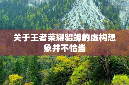 关于王者荣耀貂蝉的虚构想象并不恰当图片
