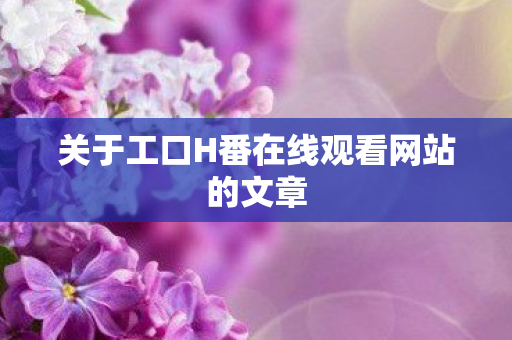 关于工口H番在线观看网站的文章图片