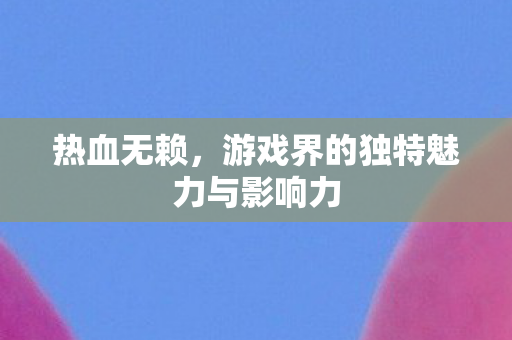 游戏界的独特魅力与影响力图片