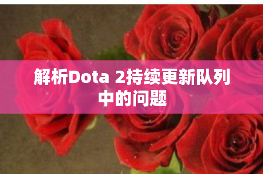 解析Dota 2持续更新队列中的问题图片