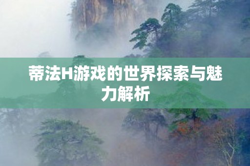 蒂法H游戏的世界探索与魅力解析图片