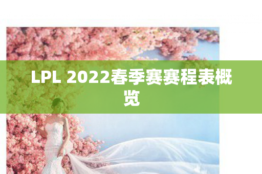LPL 2022春季赛赛程表概览图片