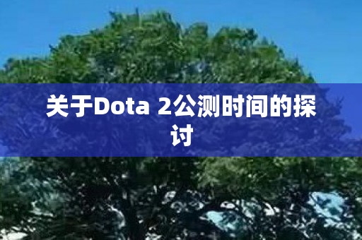 关于Dota 2公测时间的探讨图片