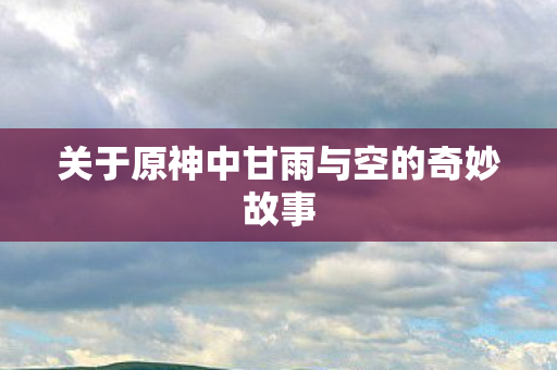 关于原神中甘雨与空的奇妙故事图片