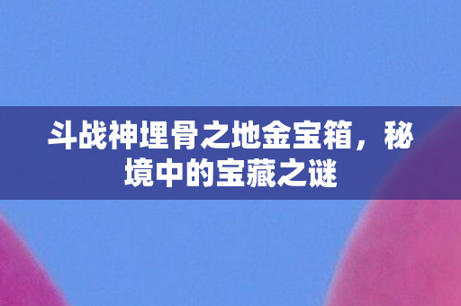 斗战神埋骨之地金宝箱图片