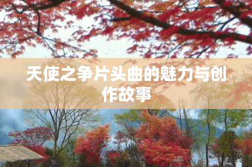 天使之争片头曲的魅力与创作故事图片