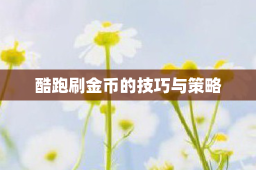酷跑刷金币的技巧与策略图片