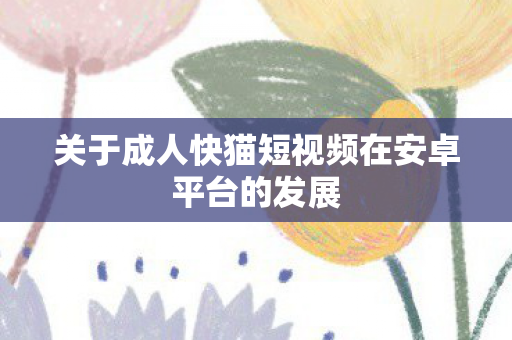 关于成人快猫短视频在安卓平台的发展图片