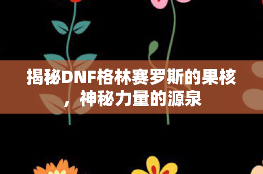 揭秘DNF格林赛罗斯的果核图片
