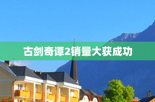 古剑奇谭2销量大获成功图片
