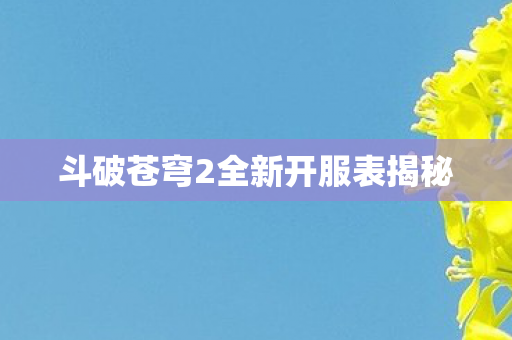 斗破苍穹2全新开服表揭秘图片