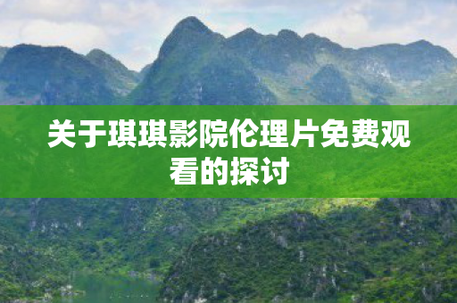 关于琪琪影院伦理片免费观看的探讨图片