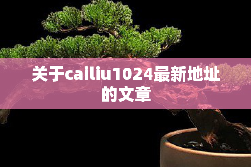 关于cailiu1024最新地址的文章图片