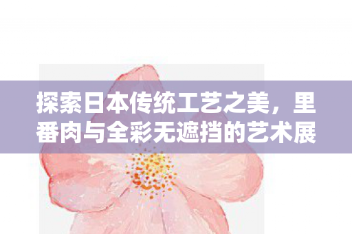 里番肉与全彩无遮挡的艺术展现图片