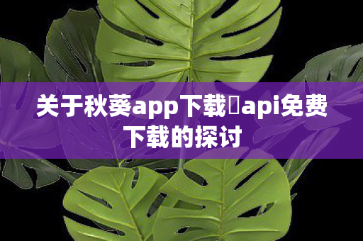 关于秋葵app下载汅api免费下载的探讨图片