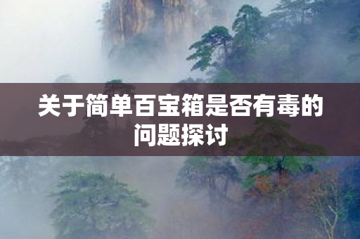 关于简单百宝箱是否有毒的问题探讨图片