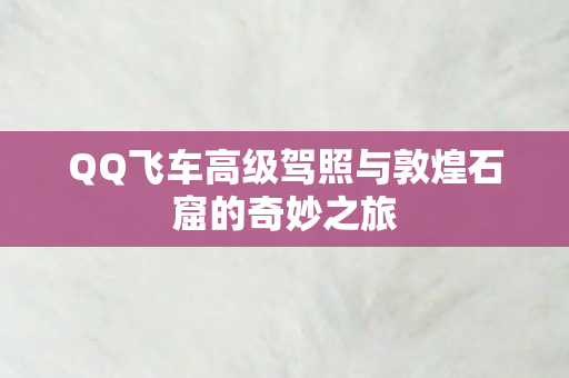 QQ飞车高级驾照与敦煌石窟的奇妙之旅图片