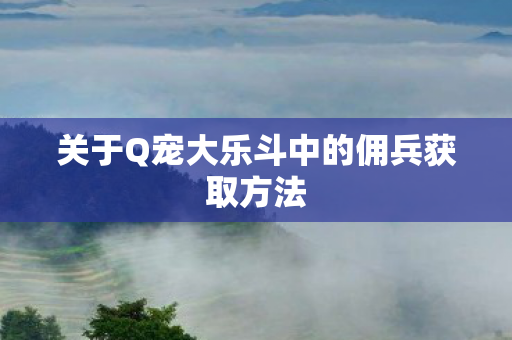 关于Q宠大乐斗中的佣兵获取方法图片