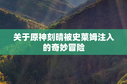 关于原神刻晴被史莱姆注入的奇妙冒险图片