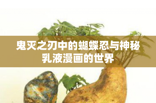 鬼灭之刃中的蝴蝶忍与神秘乳液漫画的世界图片