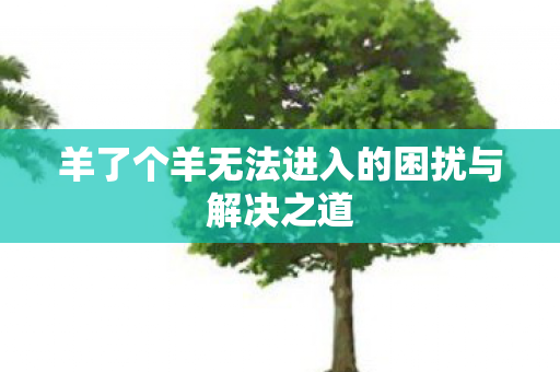羊了个羊无法进入的困扰与解决之道图片