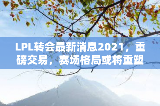 LPL转会最新消息2021图片