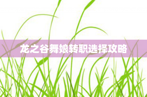 龙之谷舞娘转职选择攻略图片
