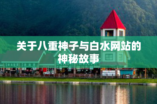 关于八重神子与白水网站的神秘故事图片