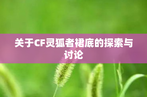 关于CF灵狐者裙底的探索与讨论图片