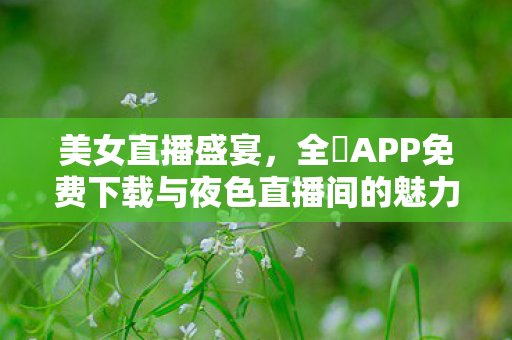 全婐APP免费下载与夜色直播间的魅力图片