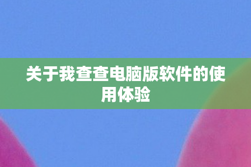 关于我查查电脑版软件的使用体验图片
