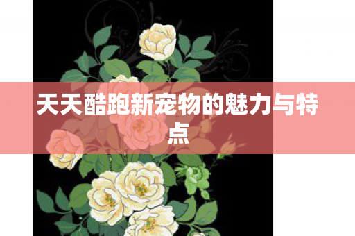 天天酷跑新宠物的魅力与特点图片
