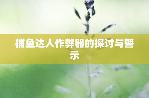 捕鱼达人作弊器的探讨与警示图片