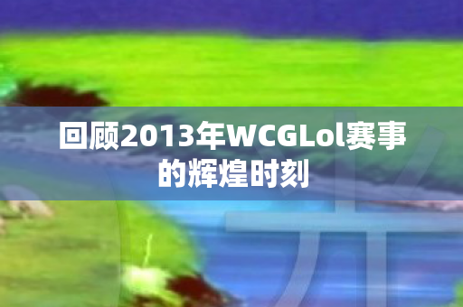 回顾2013年WCGLol赛事的辉煌时刻图片
