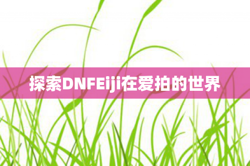 探索DNFEiji在爱拍的世界图片