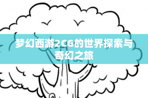 梦幻西游2CG的世界探索与奇幻之旅图片