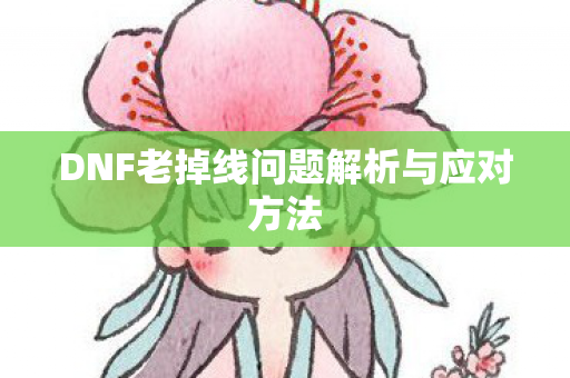 DNF老掉线问题解析与应对方法图片