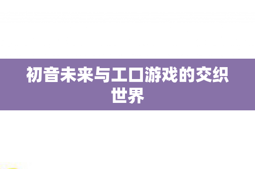 初音未来与工口游戏的交织世界图片