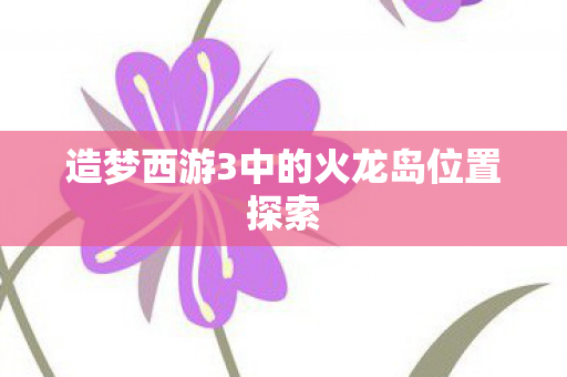 造梦西游3中的火龙岛位置探索图片