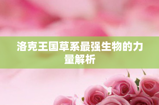 洛克王国草系最强生物的力量解析图片
