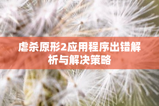 虐杀原形2应用程序出错解析与解决策略图片