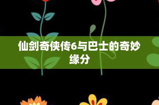 仙剑奇侠传6与巴士的奇妙缘分图片