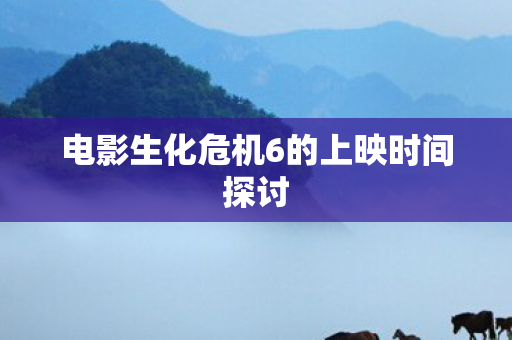 电影生化危机6的上映时间探讨图片