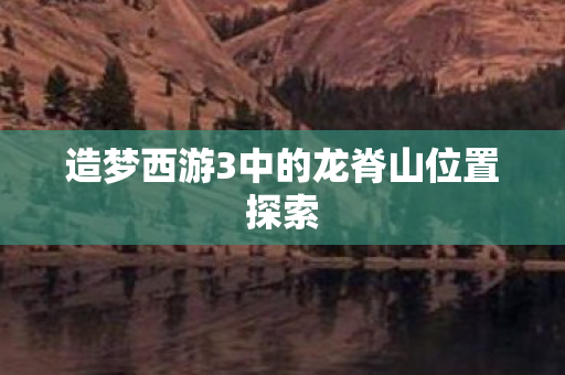 造梦西游3中的龙脊山位置探索图片